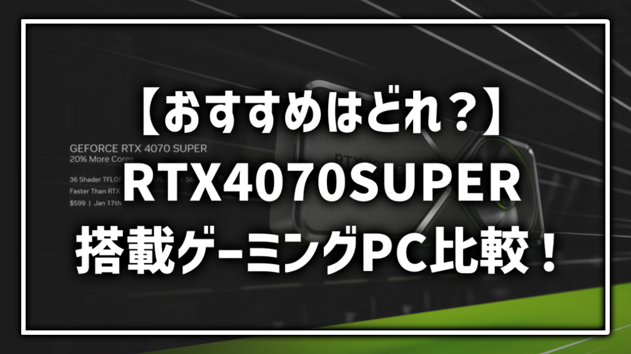 RTX4070SUPER ゲーミングPC おすすめ 比較 レビュー どれ 一覧 RTX4070 RTX4070Ti 性能差 違い